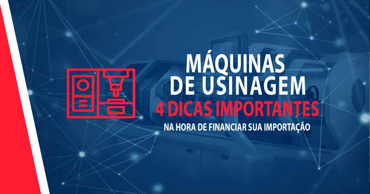 MAQUINAS DE USINAGEM, 4 DICAS IMPORTANTES NA HORA DE FINANCIAR SUA IMPORTAÇÃO